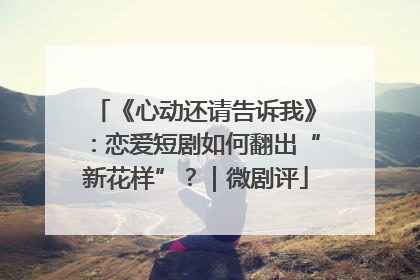 《心动还请告诉我》：恋爱短剧如何翻出“新花样”？｜微剧评