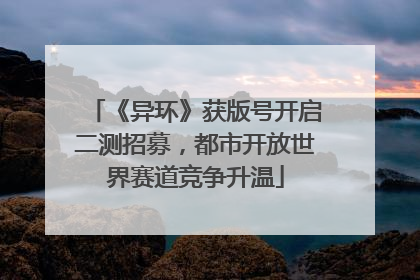 《异环》获版号开启二测招募，都市开放世界赛道竞争升温