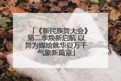 《新民族舞大会》第二季焕新启航 以舞为媒绘就华夏万千气象新篇章