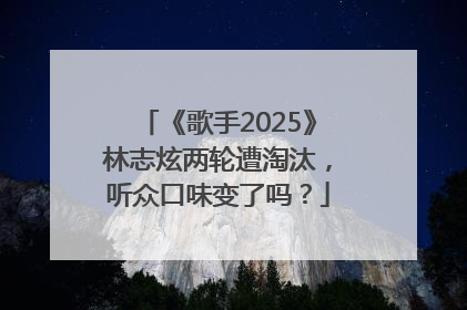 《歌手2025》林志炫两轮遭淘汰，听众口味变了吗？
