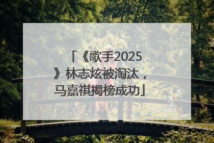 《歌手2025》林志炫被淘汰，马嘉祺揭榜成功