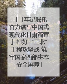 「牢记嘱托 奋力谱写中国式现代化甘肃篇章」打好“三北”工程攻坚战 筑牢国家西部生态安全屏障