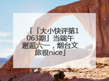「大小快评第1063期」当端午邂逅六一，烟台文旅很nice