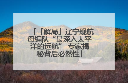 「解局」辽宁舰航母编队“最深入太平洋的远航” 专家揭秘背后必然性