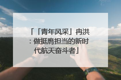 「青年风采」冉洪：做挺膺担当的新时代航天奋斗者