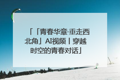 「青春华章·重走西北角」AI视频丨穿越时空的青春对话