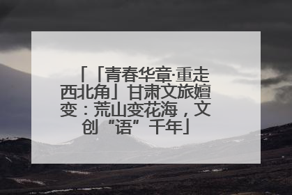 「青春华章·重走西北角」甘肃文旅嬗变：荒山变花海，文创“语”千年