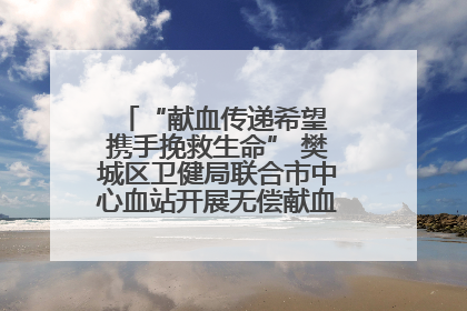 “献血传递希望 携手挽救生命” 樊城区卫健局联合市中心血站开展无偿献血科普公益活动