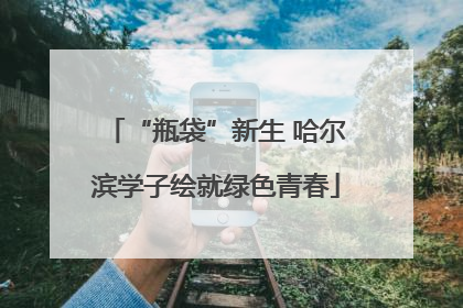 “瓶袋”新生 哈尔滨学子绘就绿色青春
