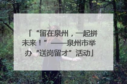 “留在泉州，一起拼未来！”——泉州市举办“送岗留才”活动