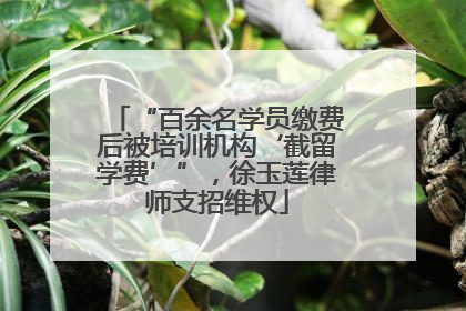 “百余名学员缴费后被培训机构‘截留学费’”，徐玉莲律师支招维权
