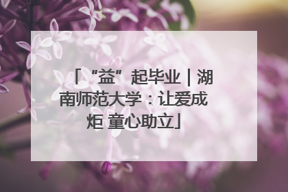 “益”起毕业｜湖南师范大学：让爱成炬 童心助立