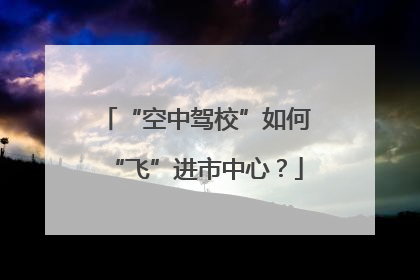 “空中驾校”如何“飞”进市中心？