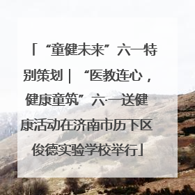 “童健未来”六一特别策划｜“医教连心，健康童筑”六·一送健康活动在济南市历下区俊德实验学校举行