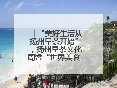 “美好生活从扬州早茶开始”，扬州早茶文化周暨“世界美食之都”创新发展交流活动启幕