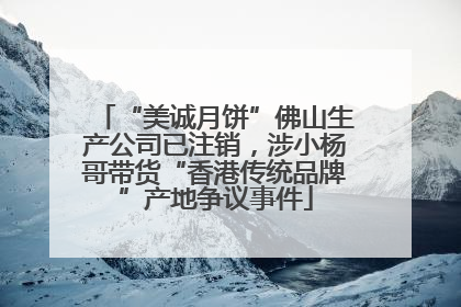 “美诚月饼”佛山生产公司已注销，涉小杨哥带货“香港传统品牌”产地争议事件