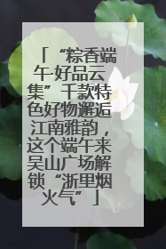 “粽香端午·好品云集”千款特色好物邂逅江南雅韵，这个端午来吴山广场解锁“浙里烟火气”