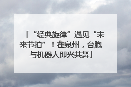 “经典旋律”遇见“未来节拍”！在泉州，台胞与机器人即兴共舞