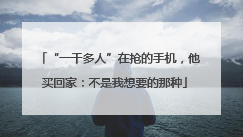 “一千多人”在抢的手机，他买回家：不是我想要的那种