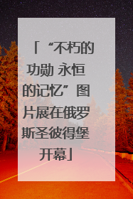 “不朽的功勋 永恒的记忆”图片展在俄罗斯圣彼得堡开幕