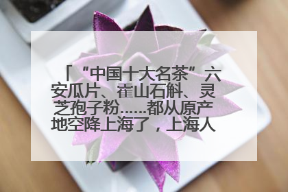 “中国十大名茶”六安瓜片、霍山石斛、灵芝孢子粉……都从原产地空降上海了，上海人这个周末得去农展中心逛逛咯～
