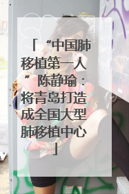 “中国肺移植第一人”陈静瑜：将青岛打造成全国大型肺移植中心