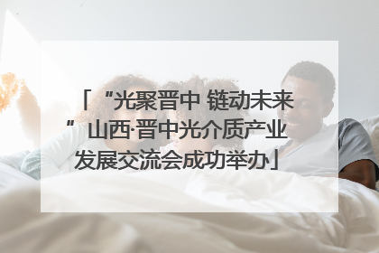 “光聚晋中 链动未来”山西·晋中光介质产业发展交流会成功举办