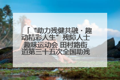 “助力残健共融・趣动精彩人生”残障人士趣味运动会 田村路街道第三十五次全国助残日主题活动圆满举办