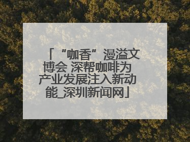 “咖香”漫溢文博会 深帮咖啡为产业发展注入新动能_深圳新闻网