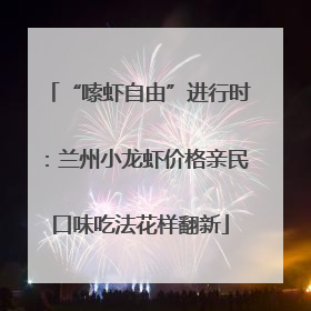 “嗦虾自由”进行时：兰州小龙虾价格亲民口味吃法花样翻新