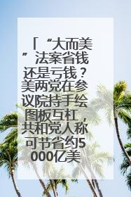 “大而美”法案省钱还是亏钱？美两党在参议院持手绘图板互杠，共和党人称可节省约5000亿美元，民主党人称将增加4.45万亿美元赤字