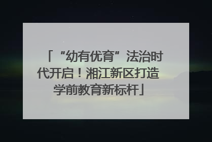 “幼有优育”法治时代开启！湘江新区打造学前教育新标杆
