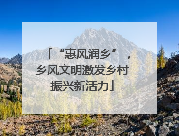 “惠风润乡”，乡风文明激发乡村振兴新活力