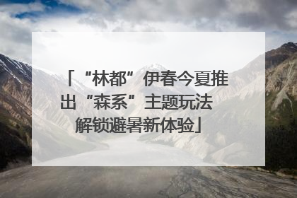 “林都”伊春今夏推出“森系”主题玩法 解锁避暑新体验