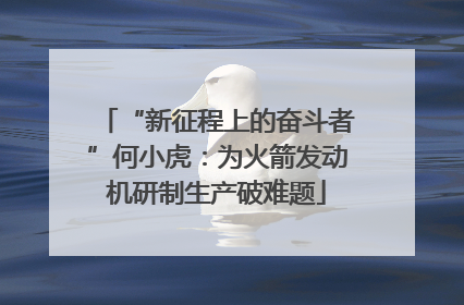 “新征程上的奋斗者”何小虎：为火箭发动机研制生产破难题