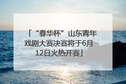 “春华杯”山东青年戏剧大赛决赛将于6月12日火热开赛