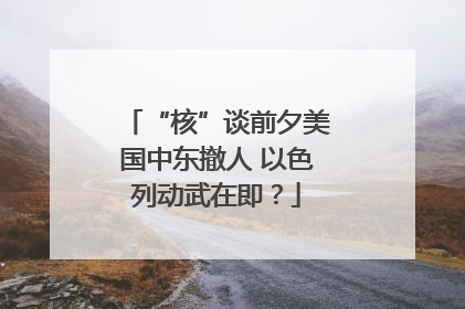 “核”谈前夕美国中东撤人 以色列动武在即？