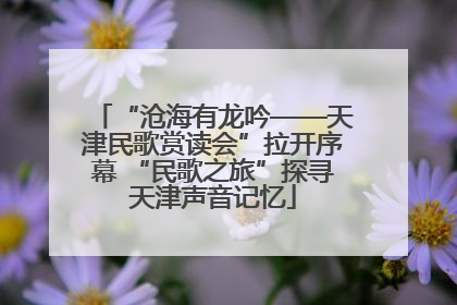 “沧海有龙吟——天津民歌赏读会”拉开序幕 “民歌之旅”探寻天津声音记忆