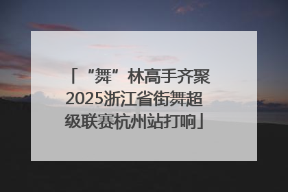 “舞”林高手齐聚 2025浙江省街舞超级联赛杭州站打响