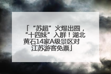 “苏超”火爆出圈，“十四妹”入群！湖北黄石14家A级景区对江苏游客免票
