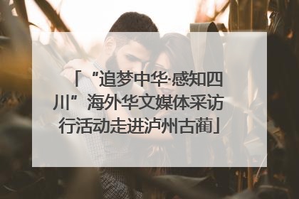“追梦中华·感知四川”海外华文媒体采访行活动走进泸州古蔺