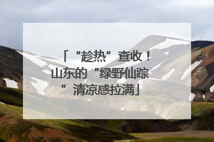 “趁热”查收！山东的“绿野仙踪”清凉感拉满