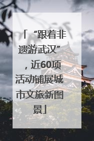 “跟着非遗游武汉”，近60项活动铺展城市文旅新图景