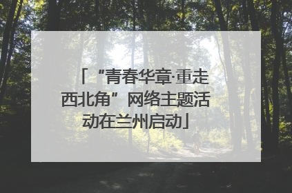 “青春华章·重走西北角”网络主题活动在兰州启动