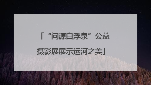 “问源白浮泉”公益摄影展展示运河之美