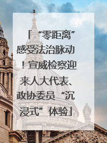 “零距离”感受法治脉动！宣威检察迎来人大代表、政协委员“沉浸式”体验