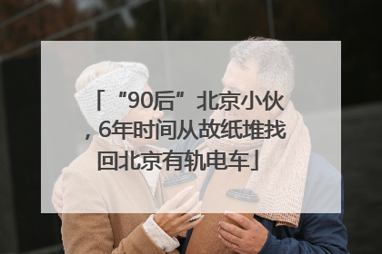 “90后”北京小伙，6年时间从故纸堆找回北京有轨电车