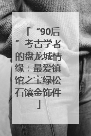 “90后”考古学者的盘龙城情缘：最爱镇馆之宝绿松石镶金饰件