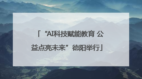 “AI科技赋能教育 公益点亮未来”德阳举行