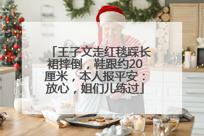 王子文走红毯踩长裙摔倒，鞋跟约20厘米，本人报平安：放心，姐们儿练过